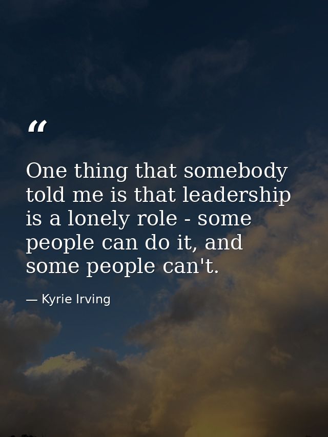 One thing that somebody told me is that leadership is a lonely role - some people can do it, and some people can't. — Kyrie Irving
