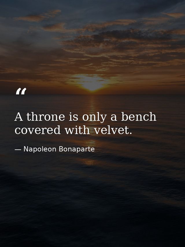 A throne is only a bench covered with velvet. — Napoleon Bonaparte