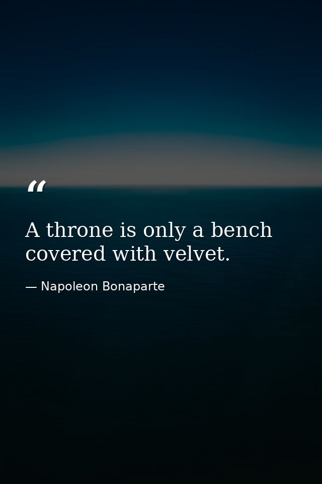 A throne is only a bench covered with velvet. — Napoleon Bonaparte