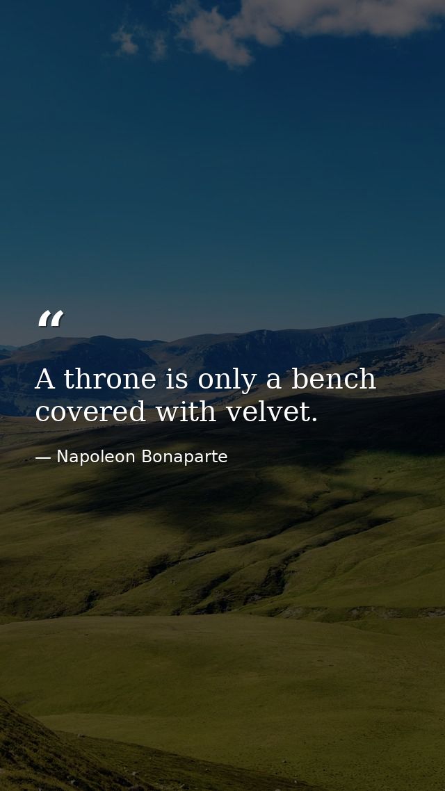 A throne is only a bench covered with velvet. — Napoleon Bonaparte