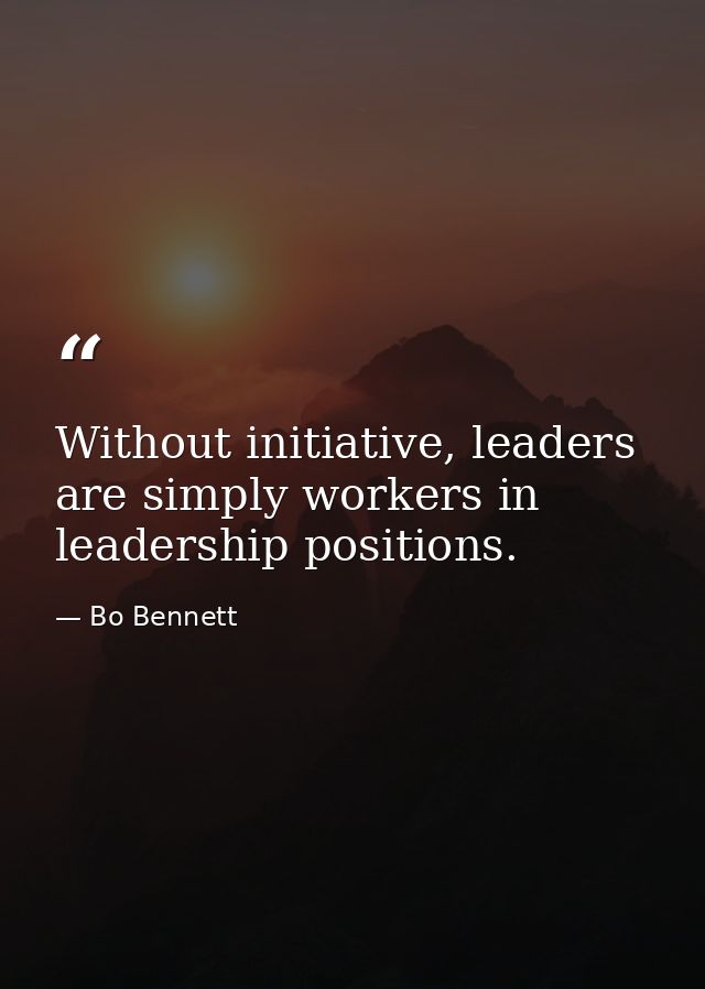 Without initiative, leaders are simply workers in leadership positions. — Bo Bennett