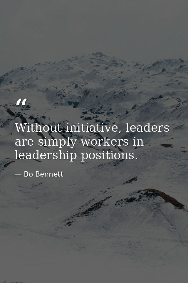 Without initiative, leaders are simply workers in leadership positions. — Bo Bennett