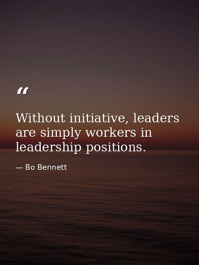 Without initiative, leaders are simply workers in leadership positions. — Bo Bennett