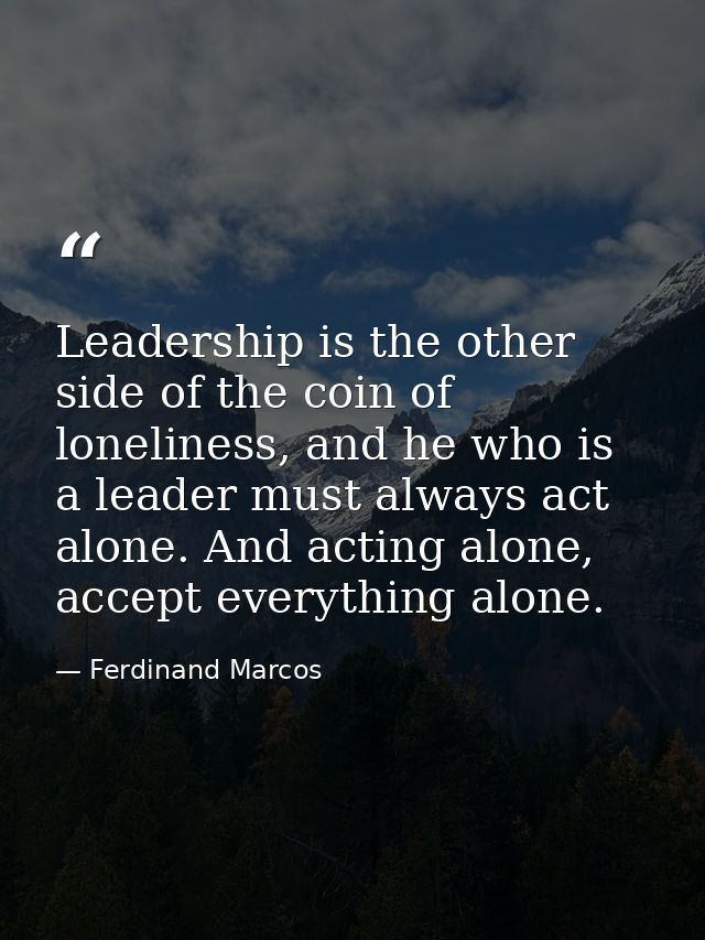 Leadership is the other side of the coin of loneliness, and he who is a leader must always act alone. And acting alone,  — Ferdinand Marcos