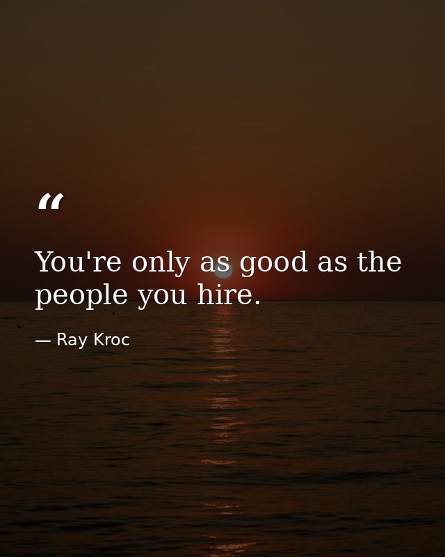 You're only as good as the people you hire. — Ray Kroc