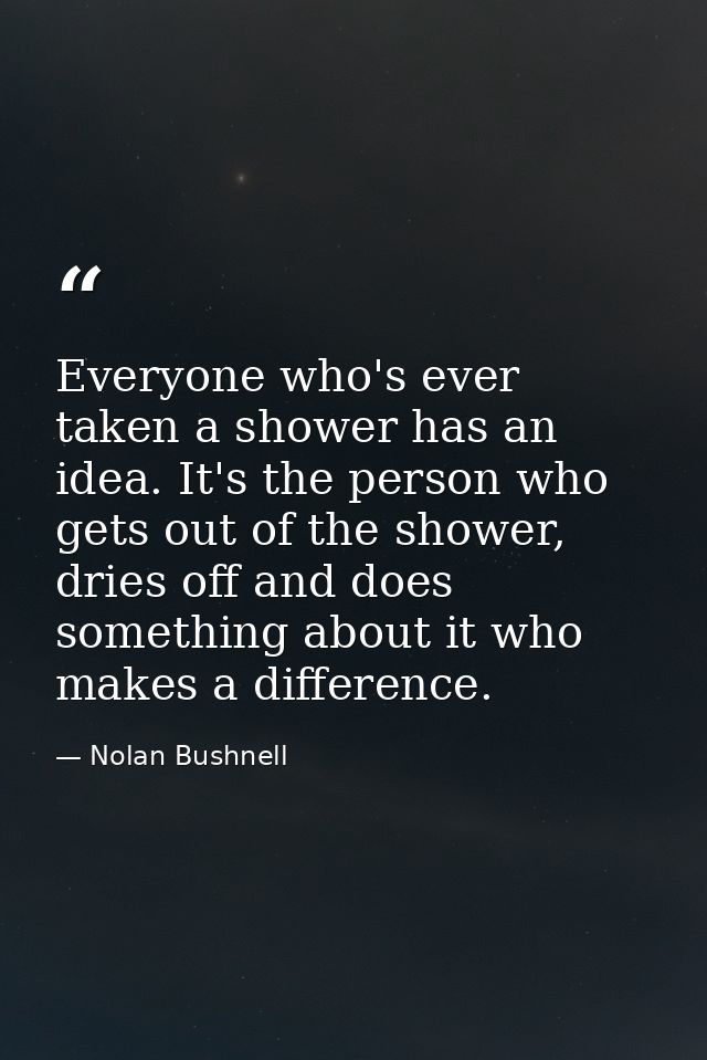 Everyone who's ever taken a shower has an idea. It's the person who gets out of the shower, dries off and does something — Nolan Bushnell
