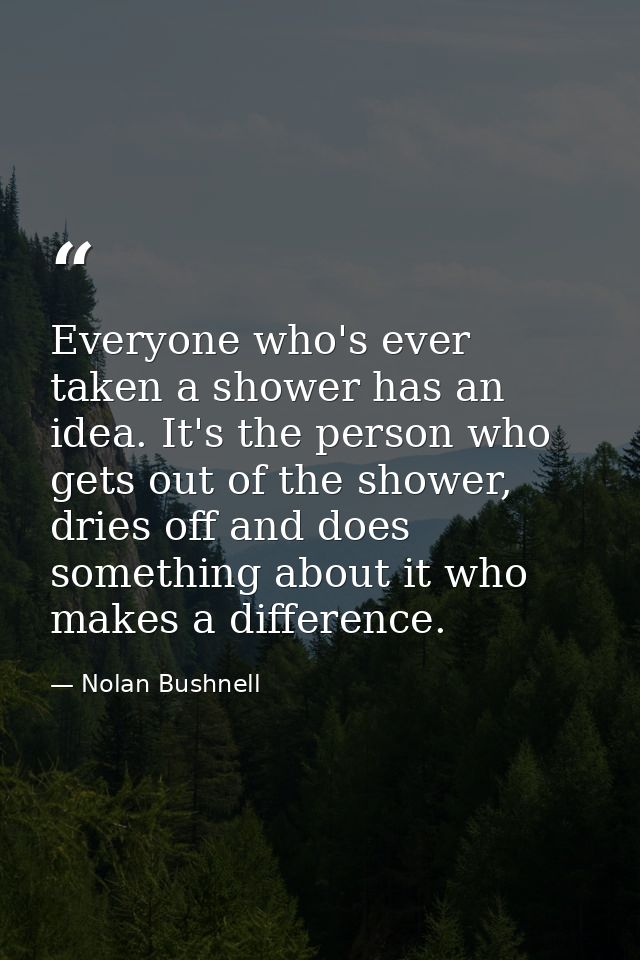 Everyone who's ever taken a shower has an idea. It's the person who gets out of the shower, dries off and does something — Nolan Bushnell