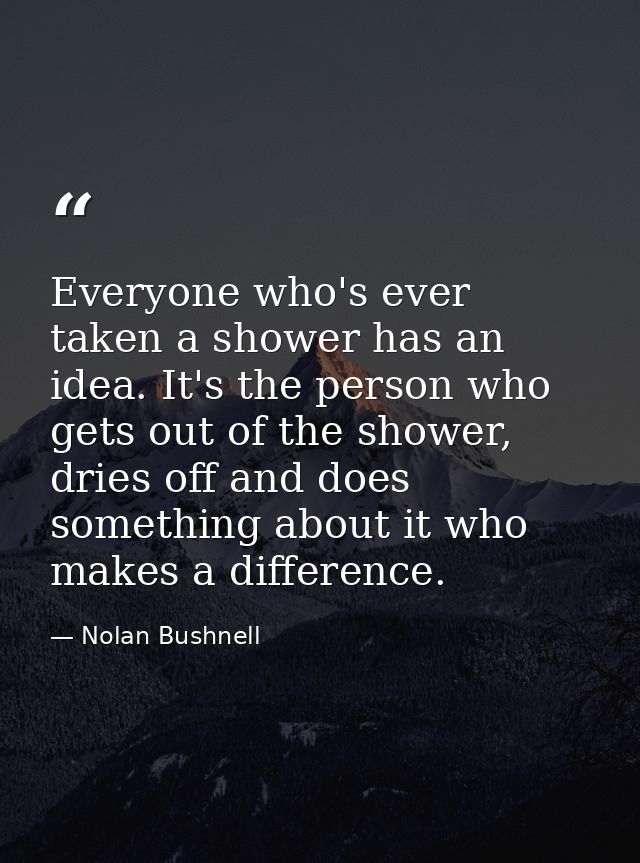 Everyone who's ever taken a shower has an idea. It's the person who gets out of the shower, dries off and does something — Nolan Bushnell