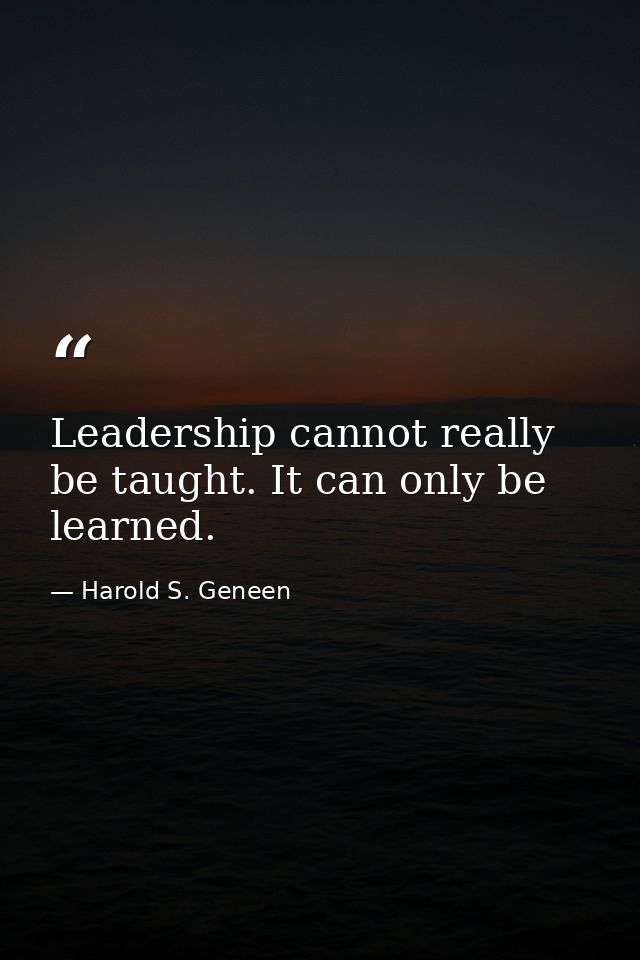 Leadership cannot really be taught. It can only be learned. — Harold S. Geneen