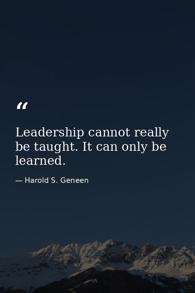 Leadership cannot really be taught. It can only be learned. — Harold S. Geneen