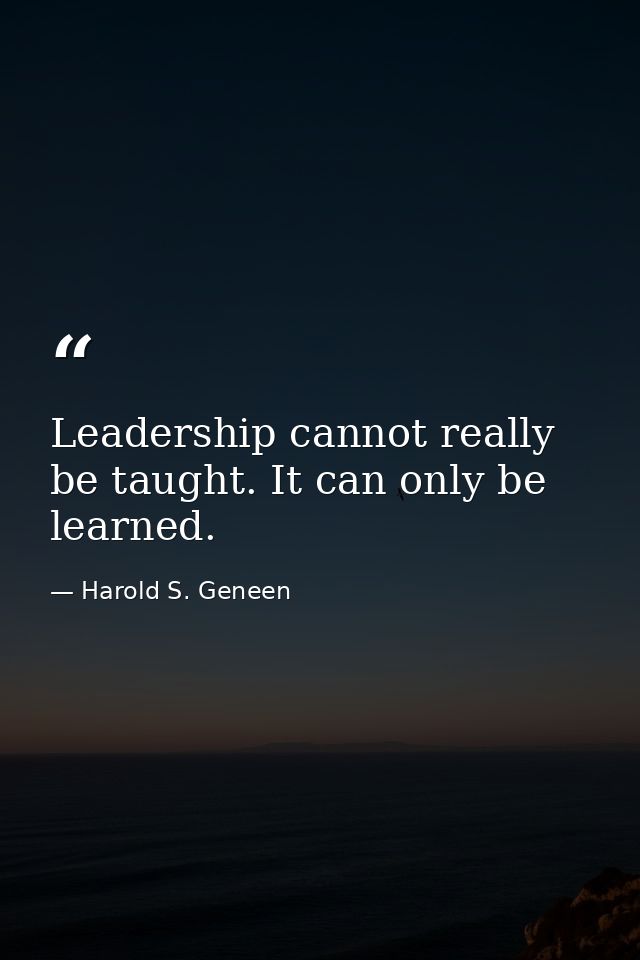 Leadership cannot really be taught. It can only be learned. — Harold S. Geneen