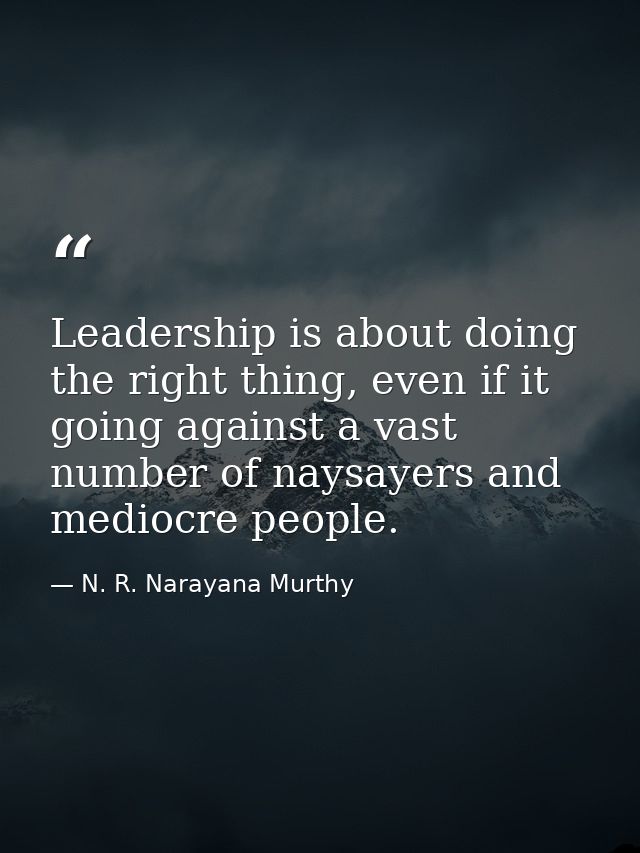 Leadership is about doing the right thing, even if it going against a vast number of naysayers and mediocre people. — N. R. Narayana Murthy
