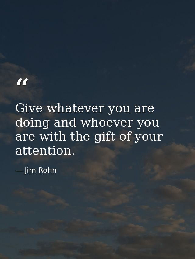 Give whatever you are doing and whoever you are with the gift of your attention. — Jim Rohn