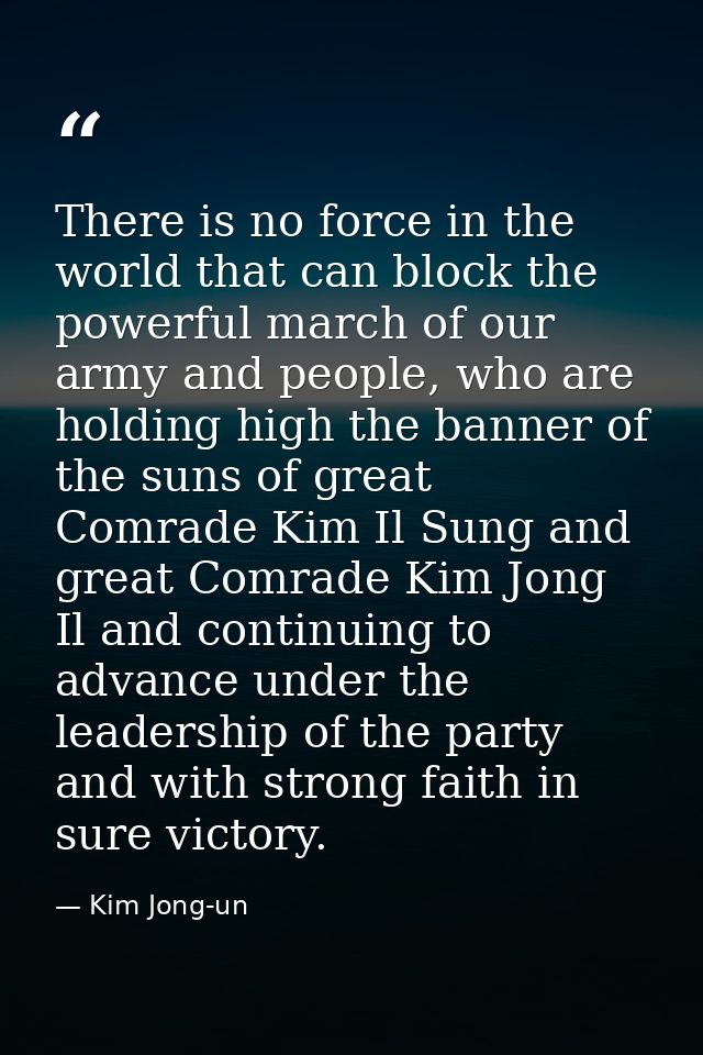 There is no force in the world that can block the powerful march of our army and people, who are holding high the banner — Kim Jong-un