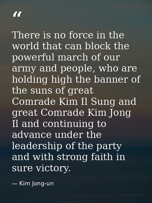 There is no force in the world that can block the powerful march of our army and people, who are holding high the banner — Kim Jong-un