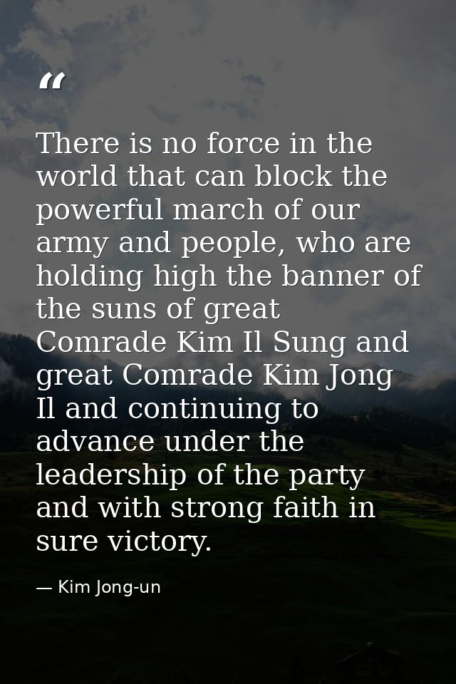 There is no force in the world that can block the powerful march of our army and people, who are holding high the banner — Kim Jong-un