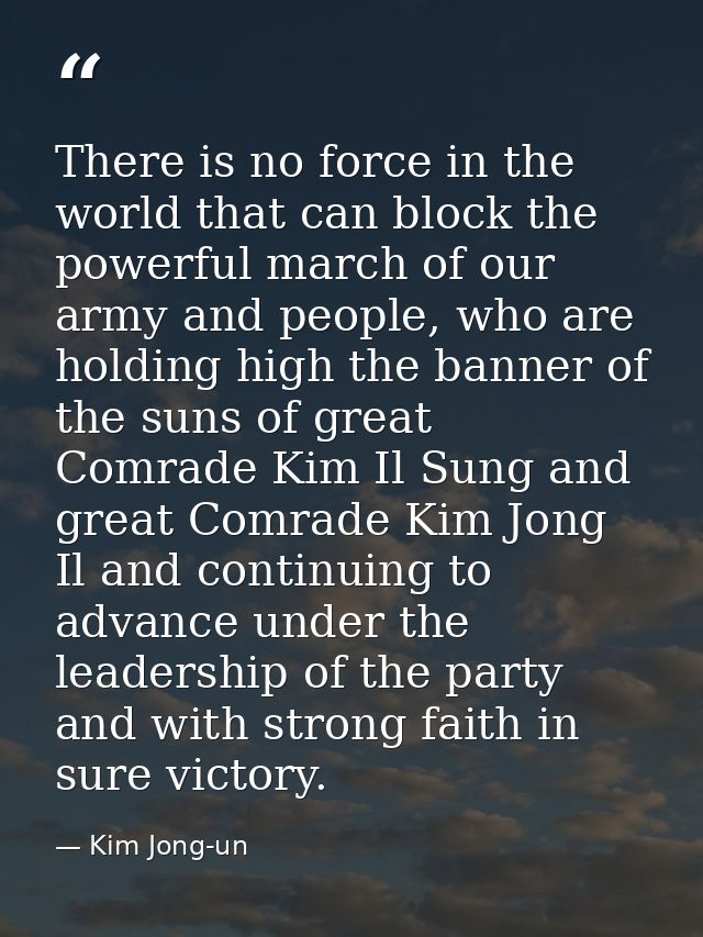 There is no force in the world that can block the powerful march of our army and people, who are holding high the banner — Kim Jong-un