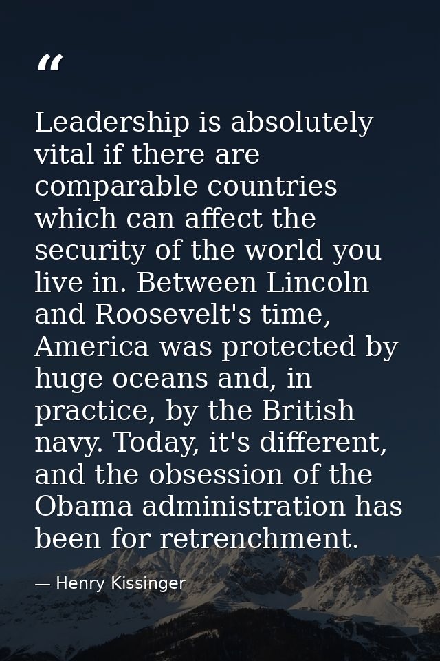 Leadership is absolutely vital if there are comparable countries which can affect the security of the world you live in. — Henry Kissinger