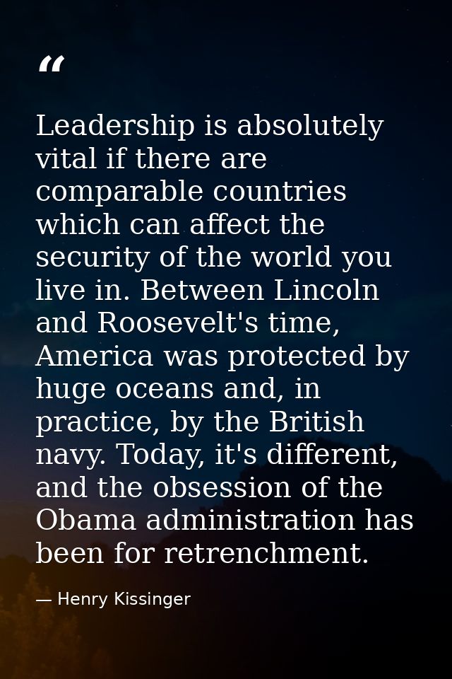 Leadership is absolutely vital if there are comparable countries which can affect the security of the world you live in. — Henry Kissinger