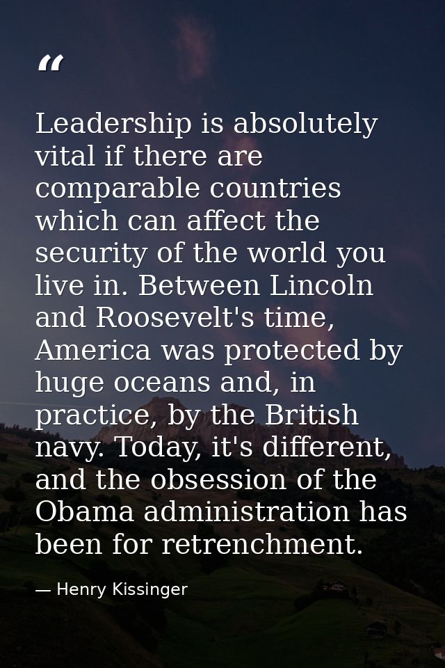 Leadership is absolutely vital if there are comparable countries which can affect the security of the world you live in. — Henry Kissinger