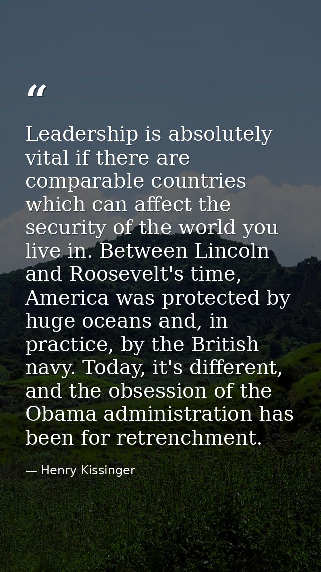 Leadership is absolutely vital if there are comparable countries which can affect the security of the world you live in. — Henry Kissinger