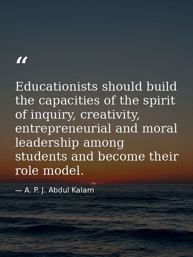 Educationists should build the capacities of the spirit of inquiry, creativity, entrepreneurial and moral leadership amo — A. P. J. Abdul Kalam
