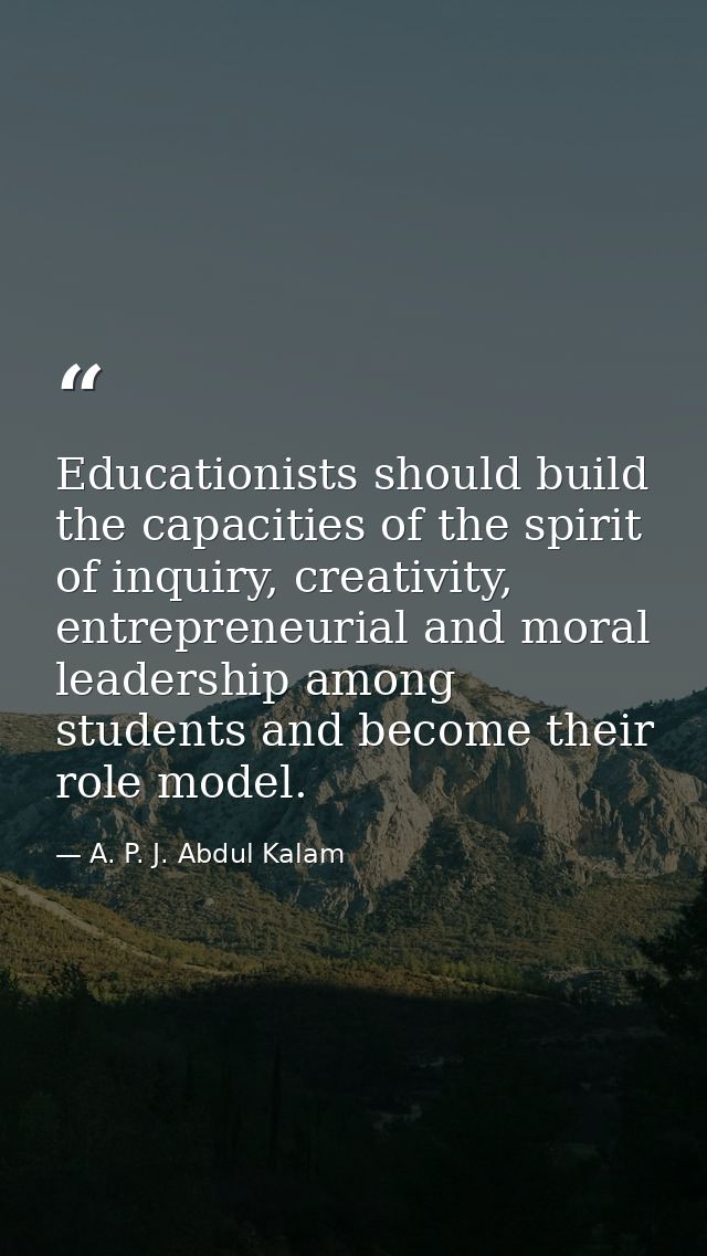 Educationists should build the capacities of the spirit of inquiry, creativity, entrepreneurial and moral leadership amo — A. P. J. Abdul Kalam