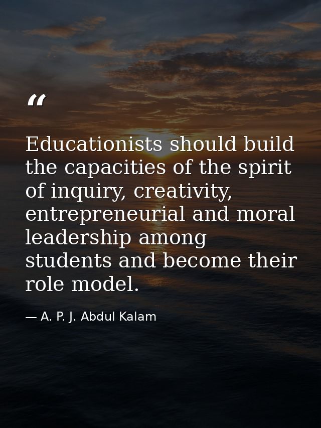 Educationists should build the capacities of the spirit of inquiry, creativity, entrepreneurial and moral leadership amo — A. P. J. Abdul Kalam