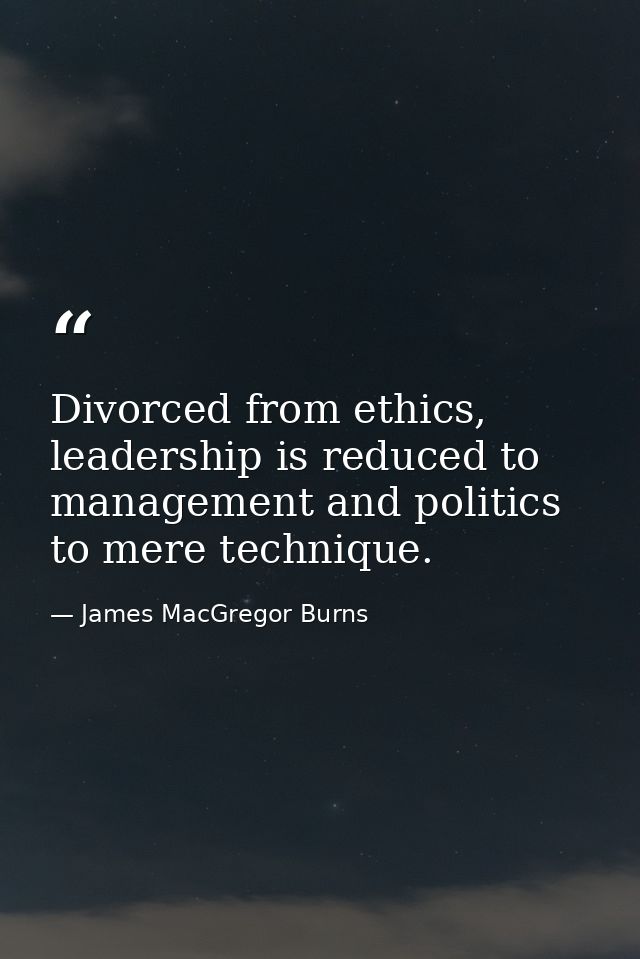 Divorced from ethics, leadership is reduced to management and politics to mere technique. — James MacGregor Burns