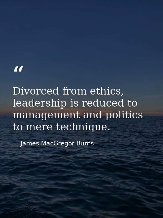 Divorced from ethics, leadership is reduced to management and politics to mere technique. — James MacGregor Burns