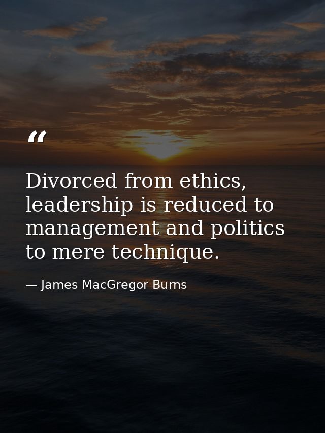 Divorced from ethics, leadership is reduced to management and politics to mere technique. — James MacGregor Burns