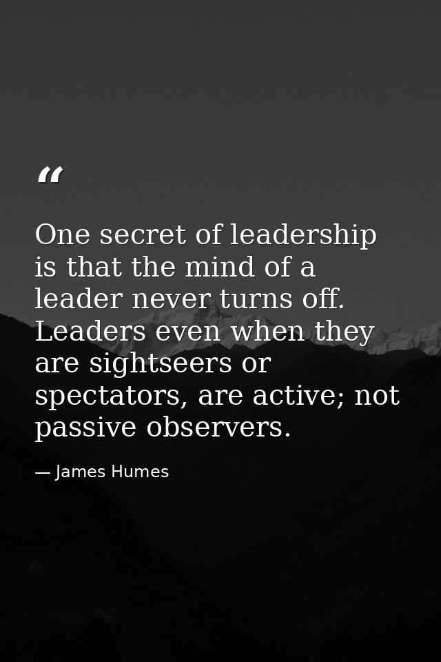 One secret of leadership is that the mind of a leader never turns off. Leaders even when they are sightseers or spectato — James Humes