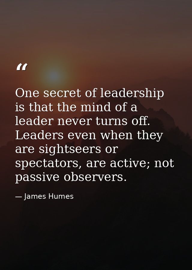 One secret of leadership is that the mind of a leader never turns off. Leaders even when they are sightseers or spectato — James Humes