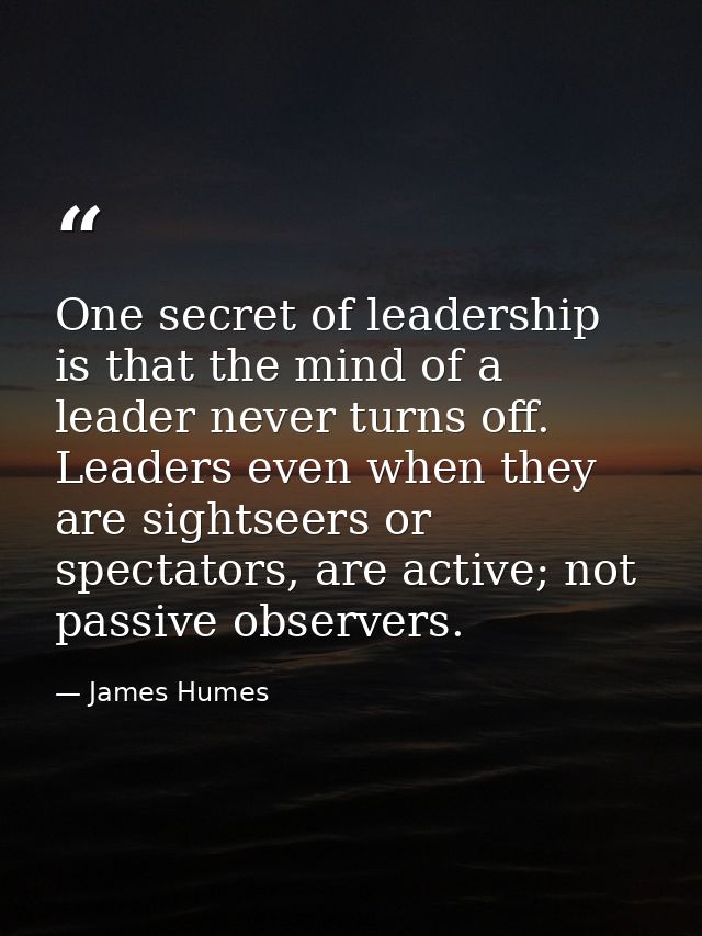 One secret of leadership is that the mind of a leader never turns off. Leaders even when they are sightseers or spectato — James Humes