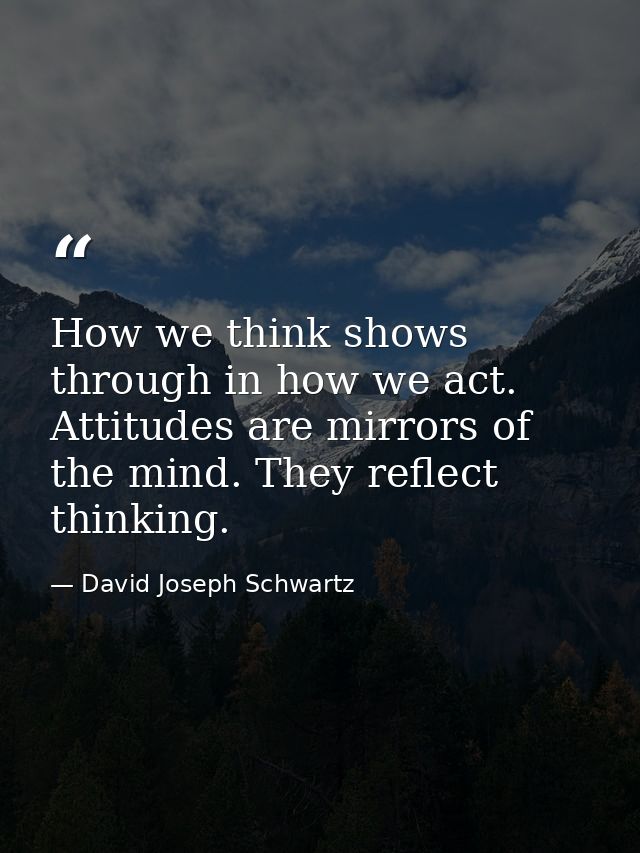 How we think shows through in how we act. Attitudes are mirrors of the mind. They reflect thinking. — David Joseph Schwartz