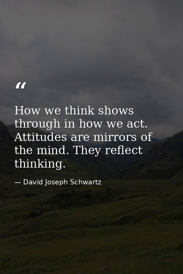 How we think shows through in how we act. Attitudes are mirrors of the mind. They reflect thinking. — David Joseph Schwartz