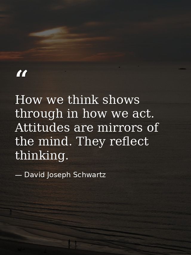 How we think shows through in how we act. Attitudes are mirrors of the mind. They reflect thinking. — David Joseph Schwartz