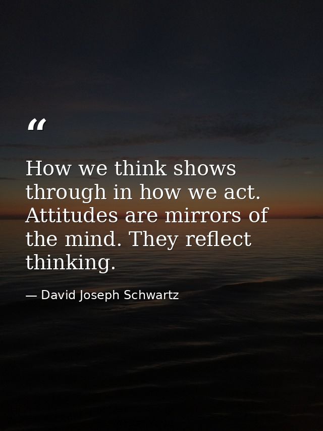 How we think shows through in how we act. Attitudes are mirrors of the mind. They reflect thinking. — David Joseph Schwartz