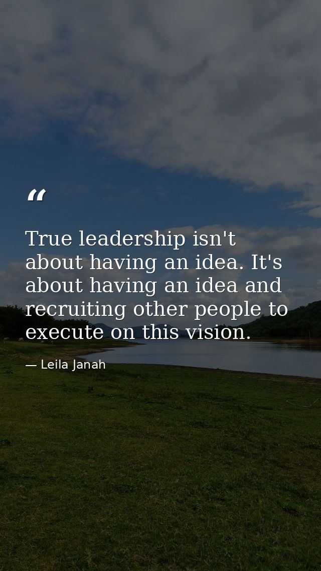 True leadership isn't about having an idea. It's about having an idea and recruiting other people to execute on this vis — Leila Janah
