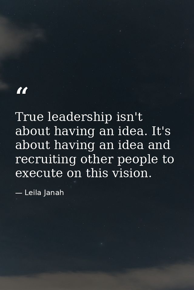 True leadership isn't about having an idea. It's about having an idea and recruiting other people to execute on this vis — Leila Janah