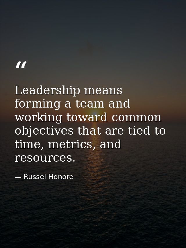 Leadership means forming a team and working toward common objectives that are tied to time, metrics, and resources. — Russel Honore