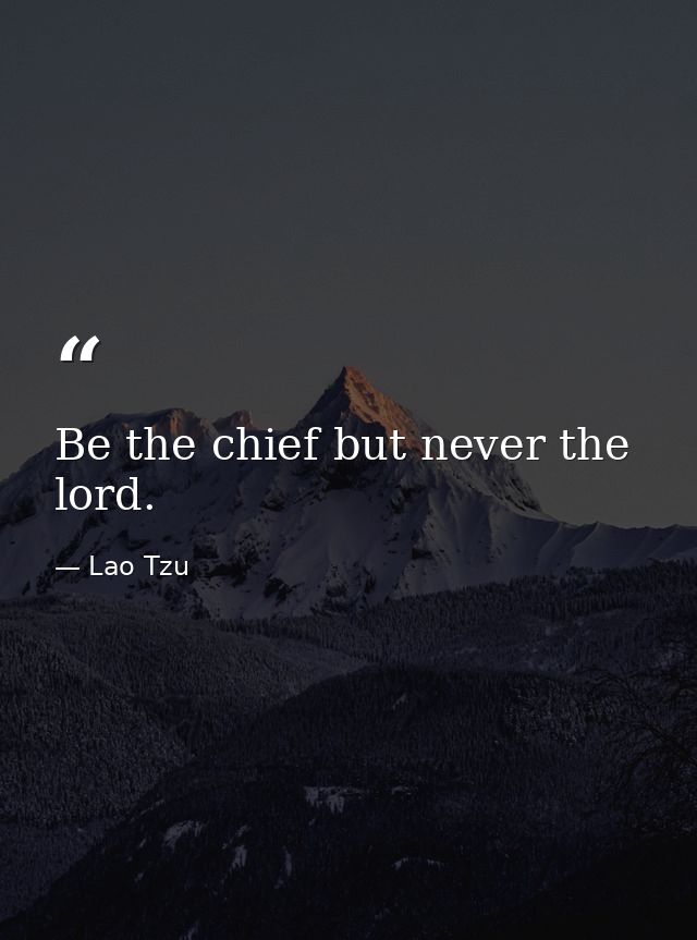 Be the chief but never the lord. — Lao Tzu