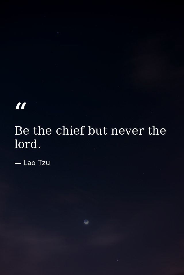 Be the chief but never the lord. — Lao Tzu