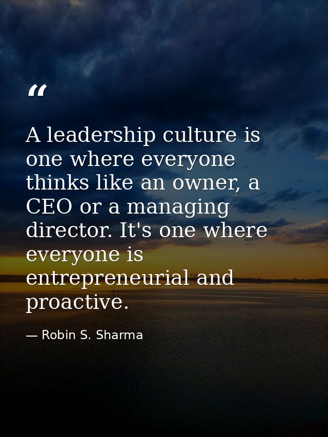 A leadership culture is one where everyone thinks like an owner, a CEO or a managing director. It's one where everyone i — Robin S. Sharma