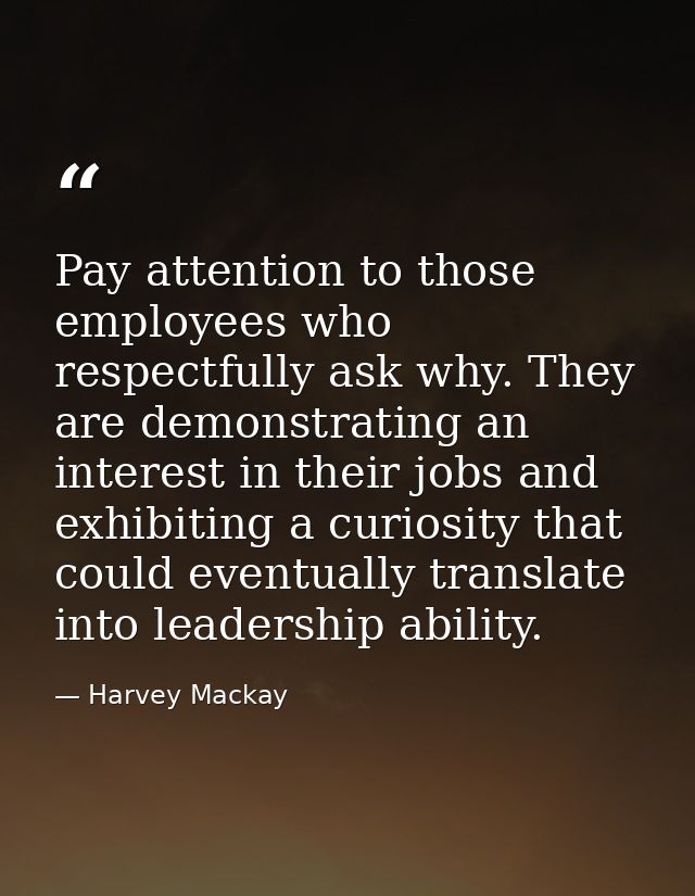 Pay attention to those employees who respectfully ask why. They are demonstrating an interest in their jobs and exhibiti — Harvey Mackay