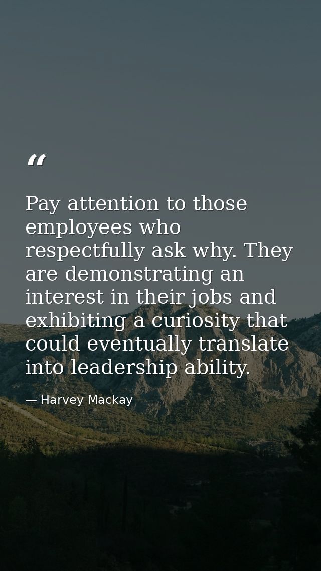 Pay attention to those employees who respectfully ask why. They are demonstrating an interest in their jobs and exhibiti — Harvey Mackay