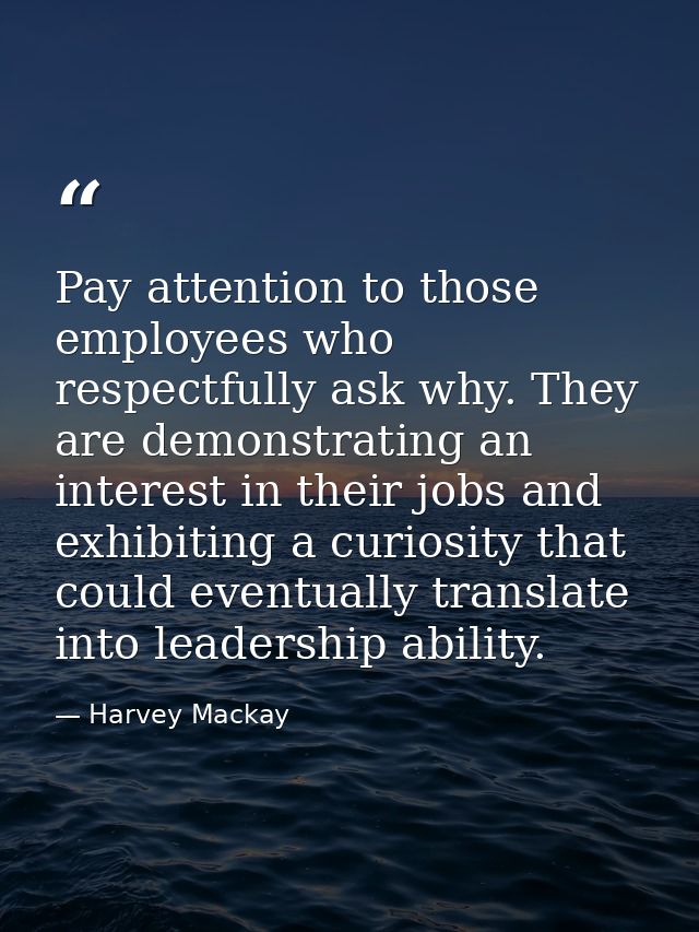Pay attention to those employees who respectfully ask why. They are demonstrating an interest in their jobs and exhibiti — Harvey Mackay