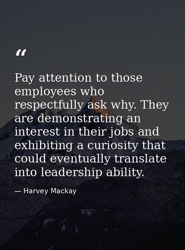 Pay attention to those employees who respectfully ask why. They are demonstrating an interest in their jobs and exhibiti — Harvey Mackay