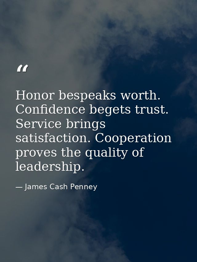Honor bespeaks worth. Confidence begets trust. Service brings satisfaction. Cooperation proves the quality of leadership — James Cash Penney