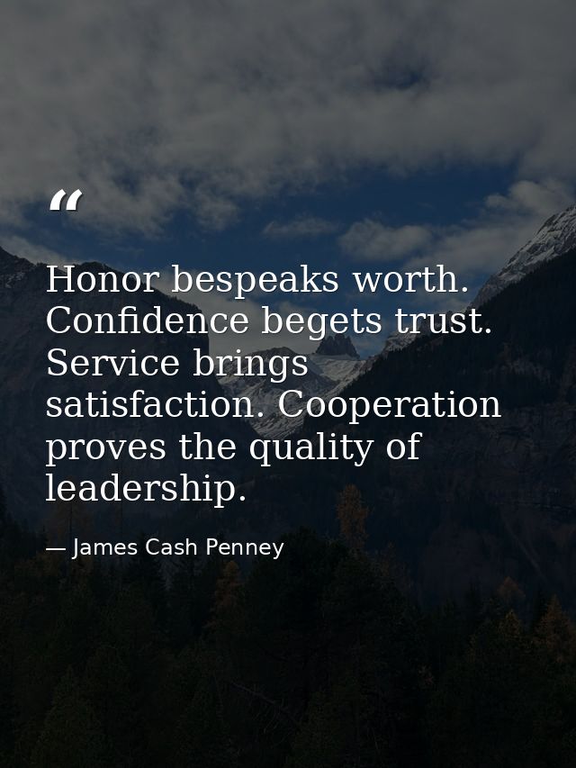 Honor bespeaks worth. Confidence begets trust. Service brings satisfaction. Cooperation proves the quality of leadership — James Cash Penney